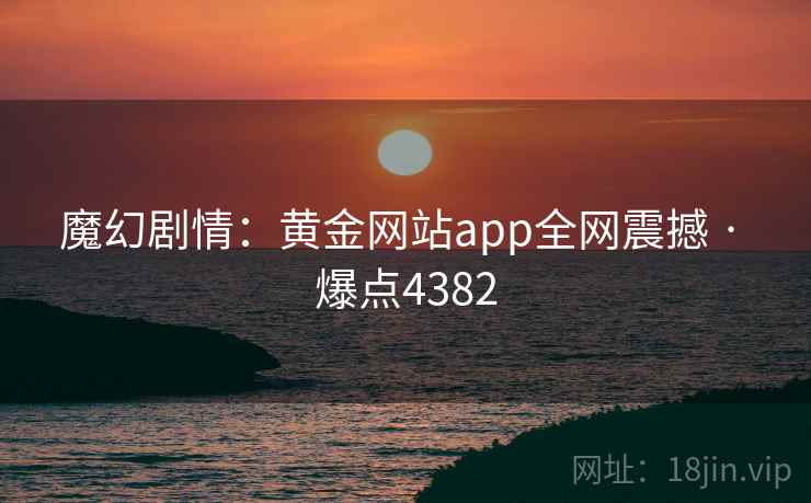 魔幻剧情：黄金网站app全网震撼 · 爆点4382