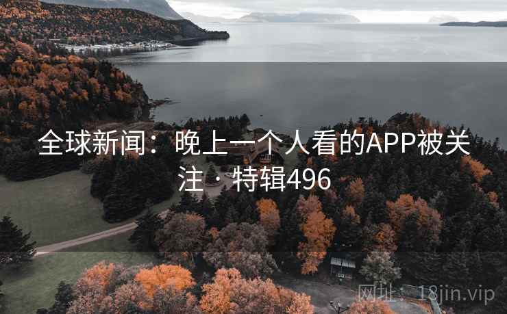 全球新闻：晚上一个人看的APP被关注 · 特辑496