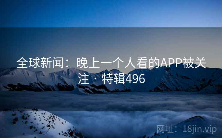 全球新闻：晚上一个人看的APP被关注 · 特辑496