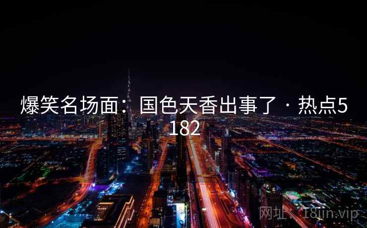 爆笑名场面：国色天香出事了 · 热点5182  第1张