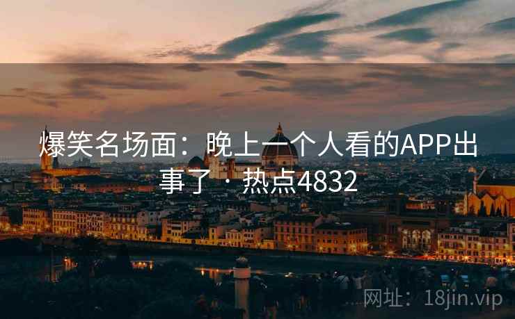 爆笑名场面：晚上一个人看的APP出事了 · 热点4832  第2张