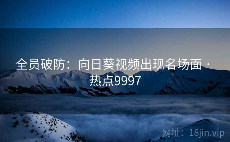 全员破防：向日葵视频出现名场面 · 热点9997