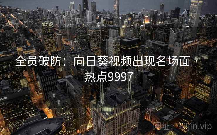 全员破防：向日葵视频出现名场面 · 热点9997
