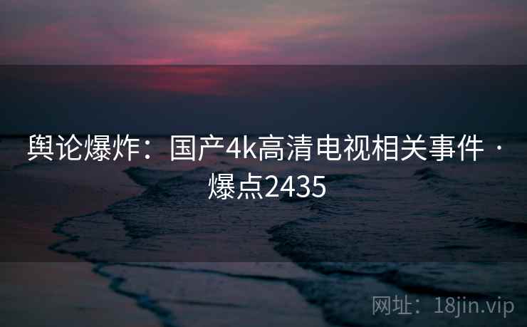 舆论爆炸：国产4k高清电视相关事件 · 爆点2435