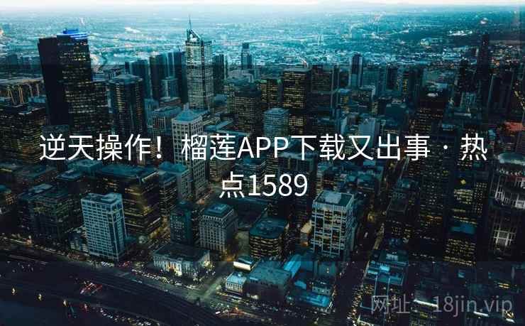 逆天操作!榴莲APP下载又出事 · 热点1589 第1张 逆天操作!榴莲APP下载又出事 · 热点1589 第1张