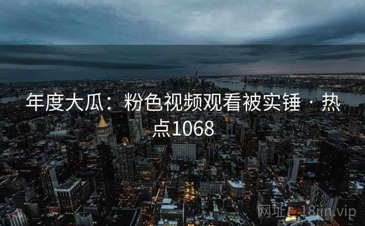 年度大瓜：粉色视频观看被实锤 · 热点1068