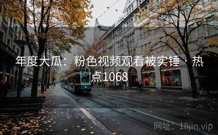 年度大瓜：粉色视频观看被实锤 · 热点1068
