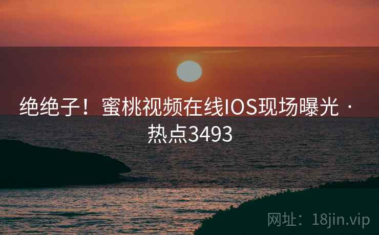 绝绝子！蜜桃视频在线IOS现场曝光 · 热点3493