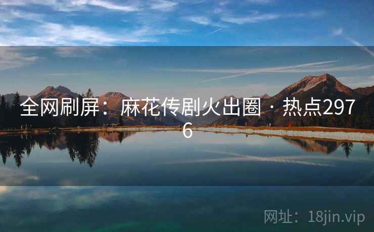 全网刷屏：麻花传剧火出圈 · 热点2976