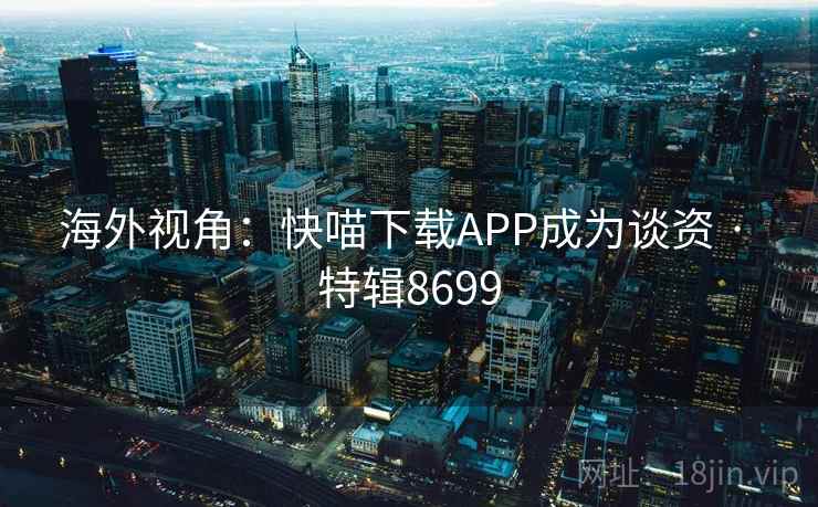 海外视角:快喵下载APP成为谈资 · 特辑8699