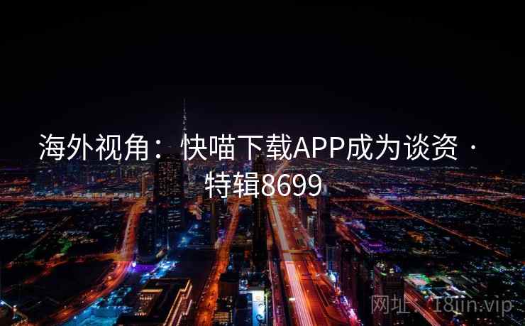 海外视角:快喵下载APP成为谈资 · 特辑8699