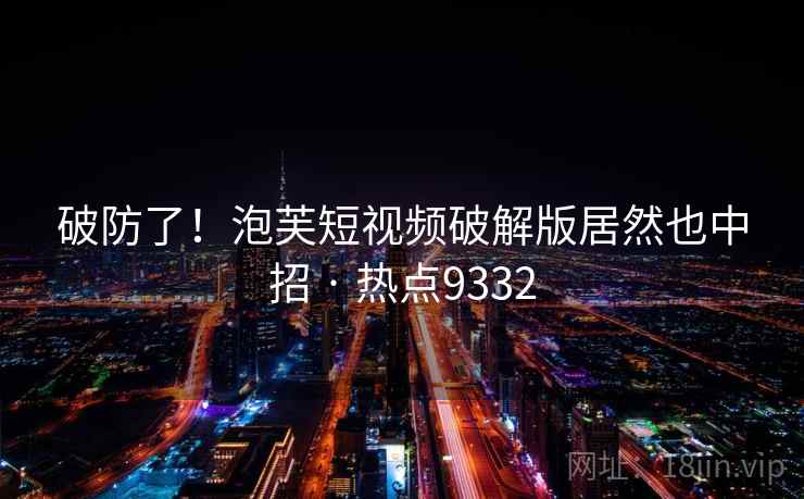 破防了！泡芙短视频破解版居然也中招 · 热点9332