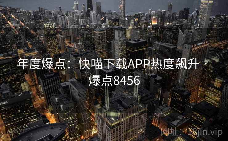 年度爆点:快喵下载APP热度飙升 · 爆点8456 第1张 年度爆点:快喵下载APP热度飙升 · 爆点8456 第1张