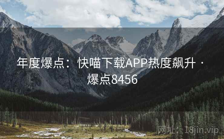 年度爆点:快喵下载APP热度飙升 · 爆点8456 第2张 年度爆点:快喵下载APP热度飙升 · 爆点8456 第2张
