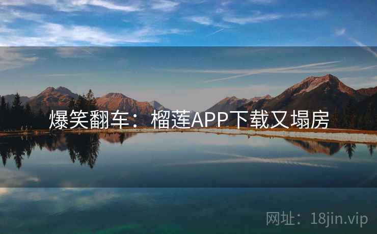 爆笑翻车:榴莲APP下载又塌房