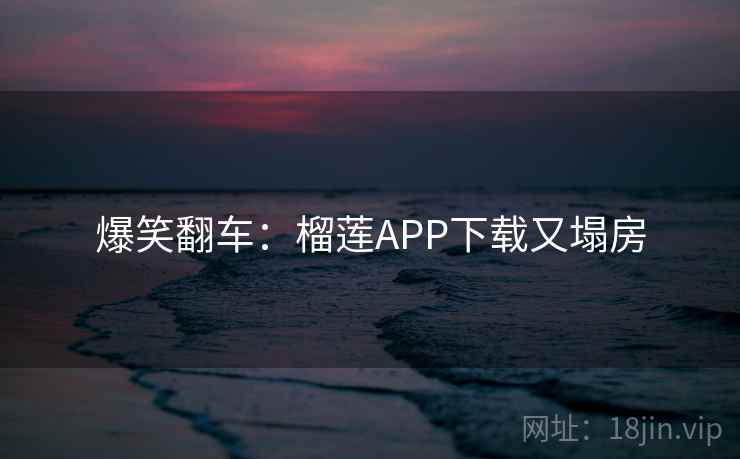 爆笑翻车:榴莲APP下载又塌房