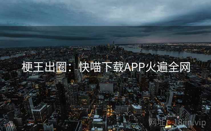 梗王出圈：快喵下载APP火遍全网