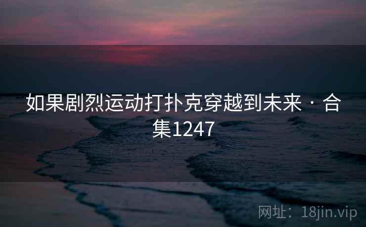 如果剧烈运动打扑克穿越到未来 · 合集1247