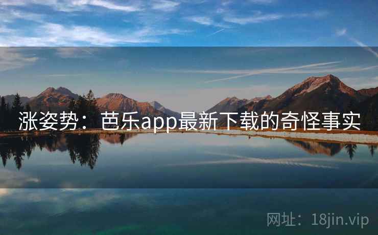涨姿势：芭乐app最新下载的奇怪事实