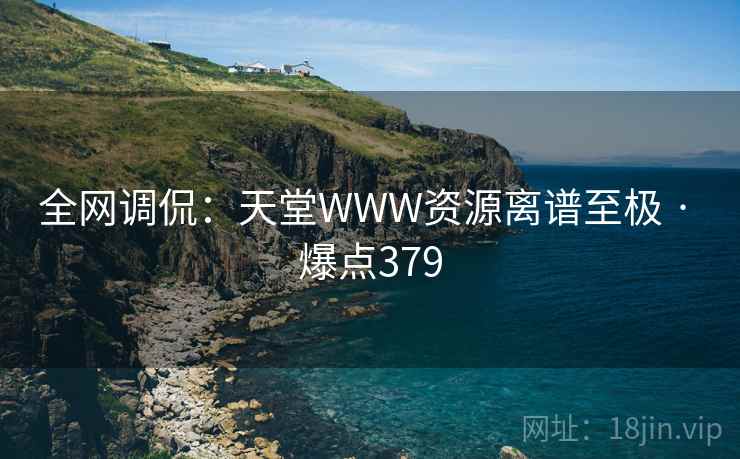 全网调侃:天堂WWW资源离谱至极 · 爆点379