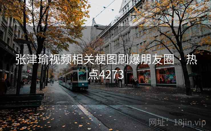 张津瑜视频相关梗图刷爆朋友圈 · 热点4273