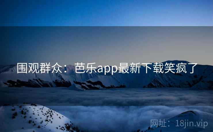 围观群众:芭乐app最新下载笑疯了 第1张 围观群众:芭乐app最新下载笑疯了 第1张