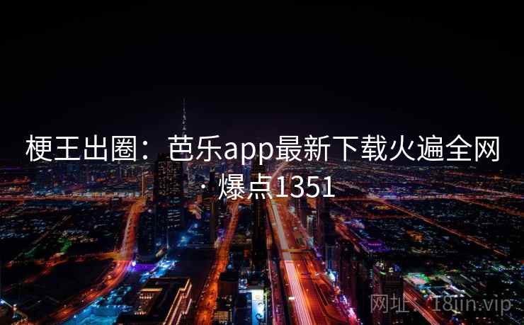 梗王出圈：芭乐app最新下载火遍全网 · 爆点1351