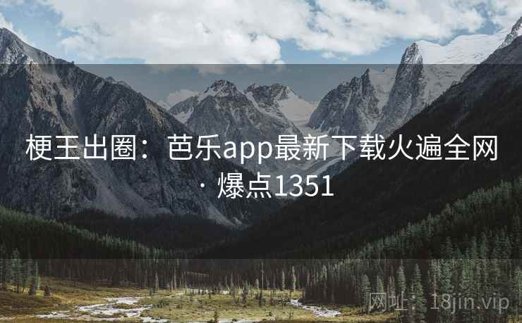 梗王出圈：芭乐app最新下载火遍全网 · 爆点1351