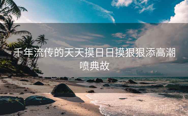 千年流传的天天摸日日摸狠狠添高潮喷典故