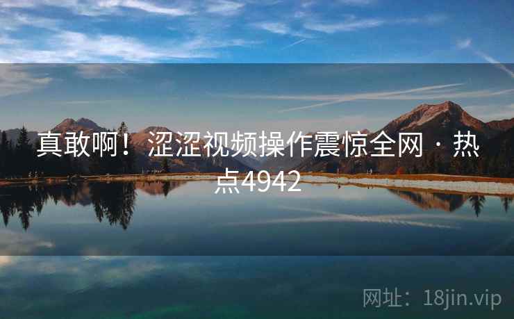 真敢啊!涩涩视频操作震惊全网 · 热点4942