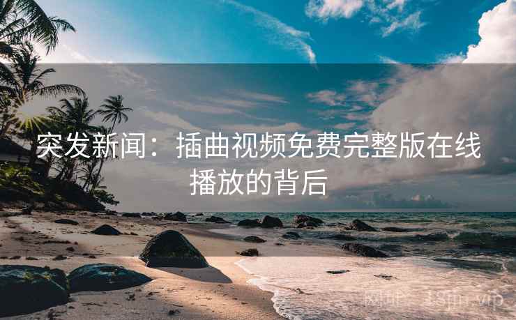 突发新闻：插曲视频免费完整版在线播放的背后