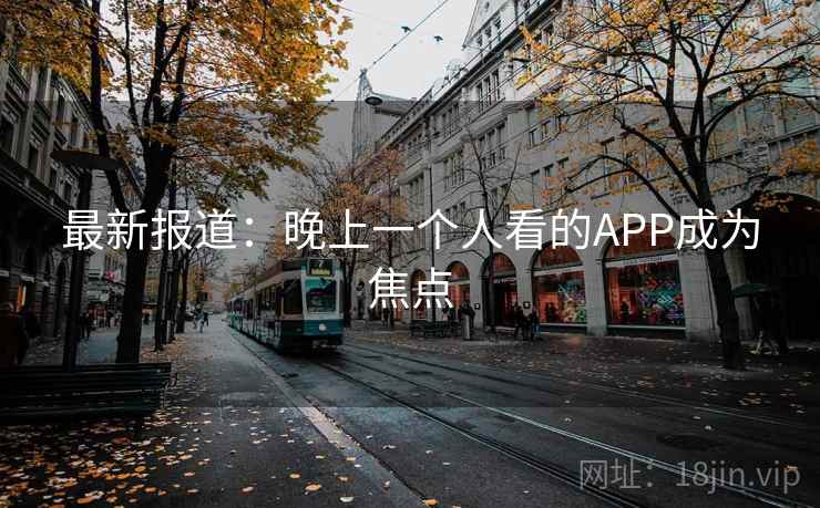 最新报道：晚上一个人看的APP成为焦点