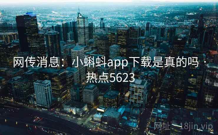 网传消息:小蝌蚪app下载是真的吗 · 热点5623