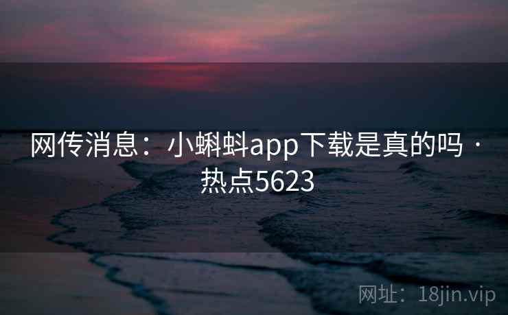 网传消息:小蝌蚪app下载是真的吗 · 热点5623