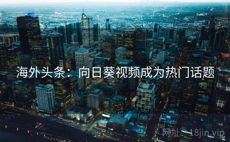 海外头条：向日葵视频成为热门话题