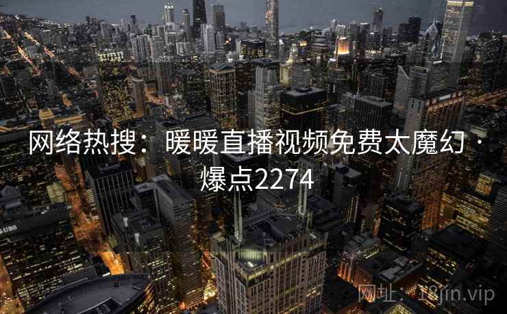 网络热搜:暖暖直播视频免费太魔幻 · 爆点2274