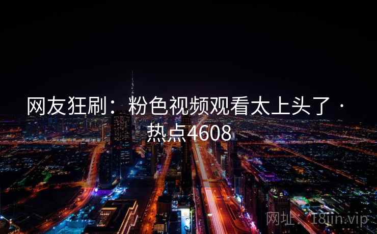 网友狂刷：粉色视频观看太上头了 · 热点4608