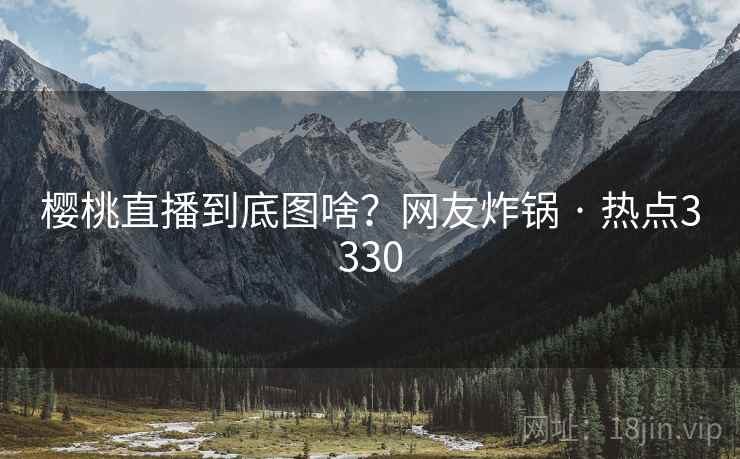 樱桃直播到底图啥?网友炸锅 · 热点3330