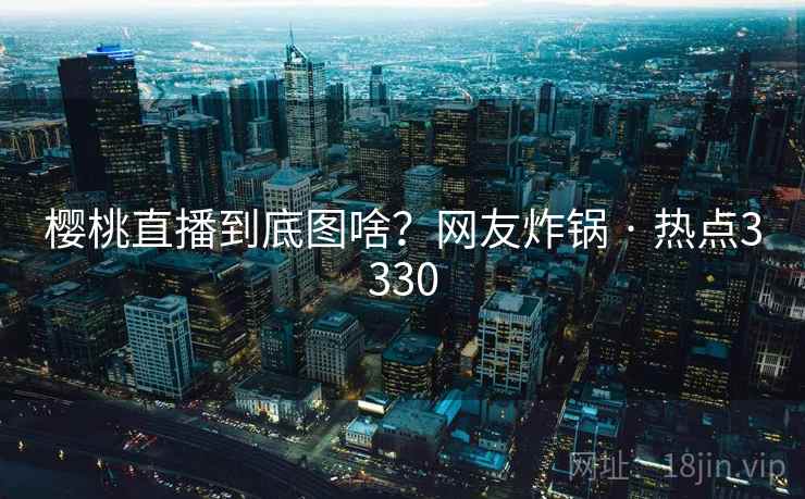 樱桃直播到底图啥?网友炸锅 · 热点3330