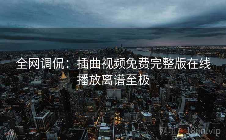 全网调侃:插曲视频免费完整版在线播放离谱至极