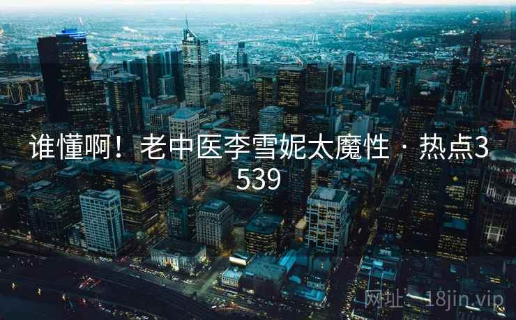 谁懂啊！老中医李雪妮太魔性 · 热点3539