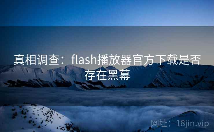 真相调查:flash播放器官方下载是否存在黑幕