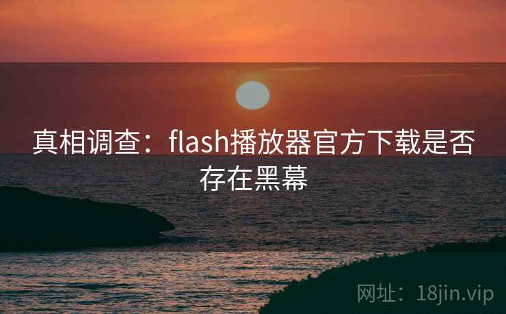 真相调查:flash播放器官方下载是否存在黑幕