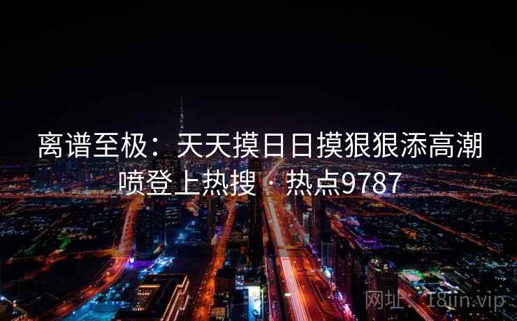 离谱至极：天天摸日日摸狠狠添高潮喷登上热搜 · 热点9787  第2张