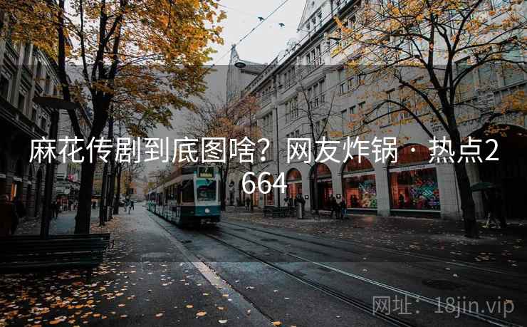 麻花传剧到底图啥?网友炸锅 · 热点2664