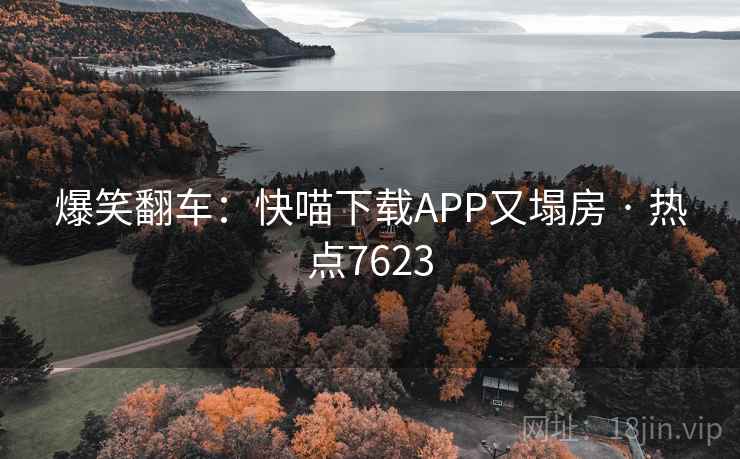 爆笑翻车：快喵下载APP又塌房 · 热点7623  第1张
