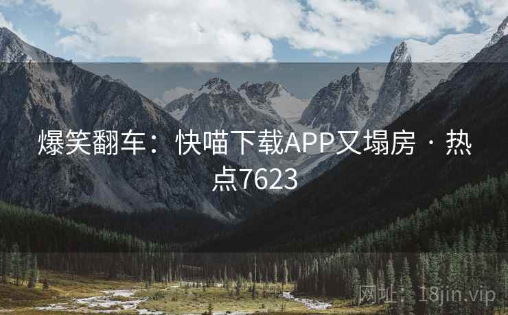 爆笑翻车：快喵下载APP又塌房 · 热点7623  第2张