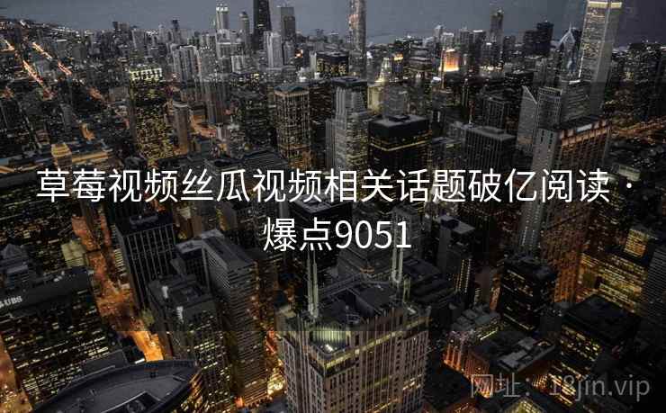 草莓视频丝瓜视频相关话题破亿阅读 · 爆点9051